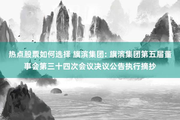 热点股票如何选择 旗滨集团: 旗滨集团第五届董事会第三十四次会议决议公告执行摘抄