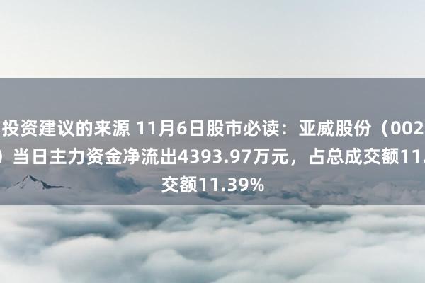 投资建议的来源 11月6日股市必读：亚威股份（002559）当日主力资金净流出4393.97万元，占总成交额11.39%