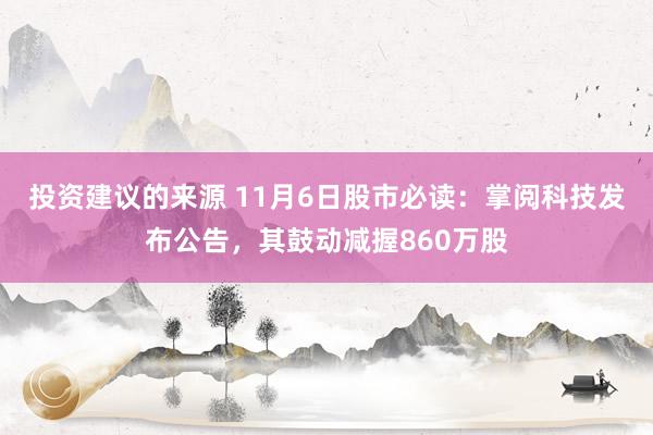 投资建议的来源 11月6日股市必读：掌阅科技发布公告，其鼓动减握860万股