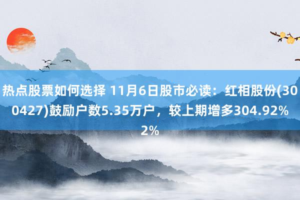 热点股票如何选择 11月6日股市必读：红相股份(300427)鼓励户数5.35万户，较上期增多304.92%