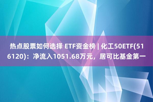 热点股票如何选择 ETF资金榜 | 化工50ETF(516120)：净流入1051.68万元，居可比基金第一