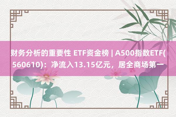 财务分析的重要性 ETF资金榜 | A500指数ETF(560610)：净流入13.15亿元，居全商场第一