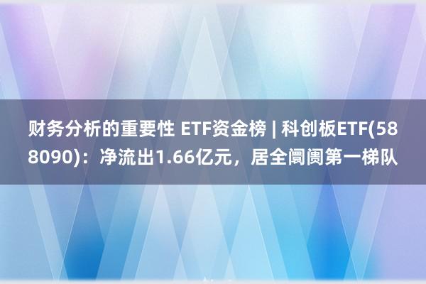 财务分析的重要性 ETF资金榜 | 科创板ETF(588090)：净流出1.66亿元，居全阛阓第一梯队