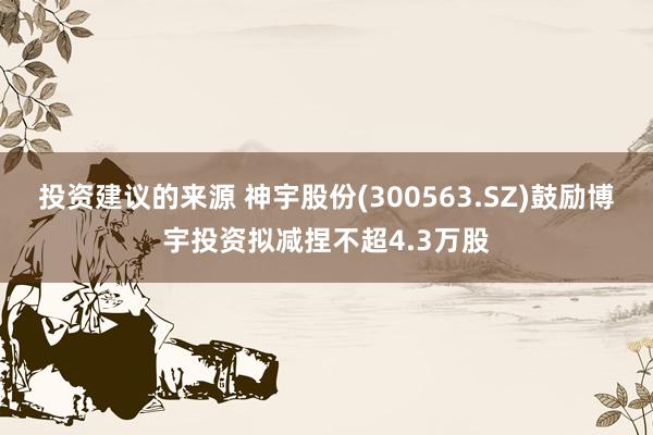 投资建议的来源 神宇股份(300563.SZ)鼓励博宇投资拟减捏不超4.3万股