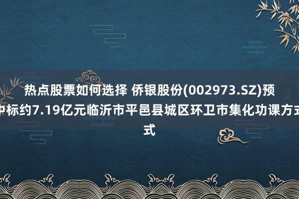 热点股票如何选择 侨银股份(002973.SZ)预中标约7.19亿元临沂市平邑县城区环卫市集化功课方式