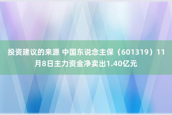 投资建议的来源 中国东说念主保（601319）11月8日主力资金净卖出1.40亿元