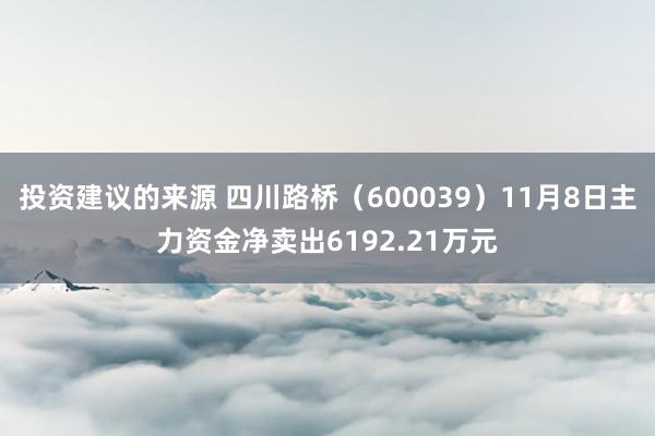 投资建议的来源 四川路桥（600039）11月8日主力资金净卖出6192.21万元