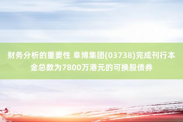 财务分析的重要性 阜博集团(03738)完成刊行本金总数为7800万港元的可换股债券