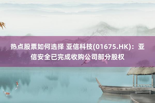 热点股票如何选择 亚信科技(01675.HK)：亚信安全已完成收购公司部分股权