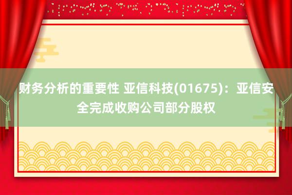 财务分析的重要性 亚信科技(01675)：亚信安全完成收购公司部分股权