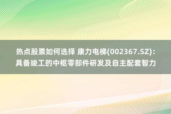 热点股票如何选择 康力电梯(002367.SZ)：具备竣工的中枢零部件研发及自主配套智力