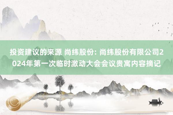 投资建议的来源 尚纬股份: 尚纬股份有限公司2024年第一次临时激动大会会议贵寓内容摘记