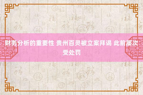 财务分析的重要性 贵州百灵被立案拜谒 此前屡次受处罚