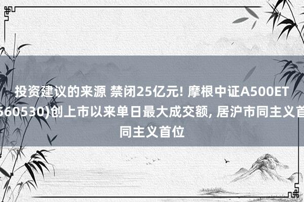 投资建议的来源 禁闭25亿元! 摩根中证A500ETF(560530)创上市以来单日最大成交额, 居沪市同主义首位