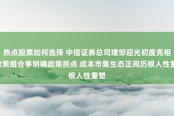 热点股票如何选择 中信证券总司理邹迎光初度亮相: 政策组合拳明确政策拐点 成本市集生态正阅历根人性重塑