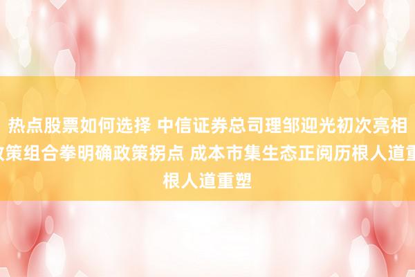 热点股票如何选择 中信证券总司理邹迎光初次亮相: 政策组合拳明确政策拐点 成本市集生态正阅历根人道重塑