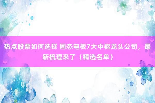 热点股票如何选择 固态电板7大中枢龙头公司，最新梳理来了（精选名单）