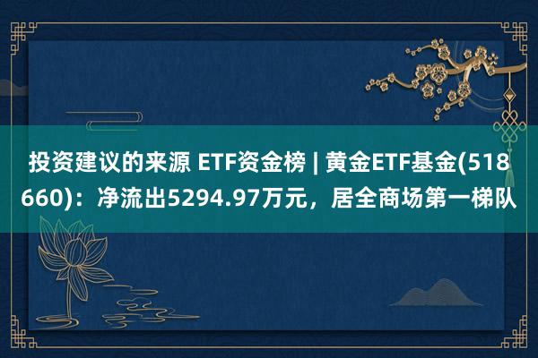 投资建议的来源 ETF资金榜 | 黄金ETF基金(518660)：净流出5294.97万元，居全商场第一梯队