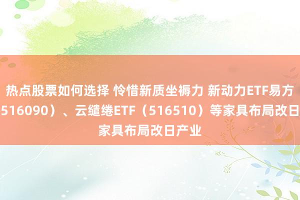 热点股票如何选择 怜惜新质坐褥力 新动力ETF易方达（516090）、云缱绻ETF（516510）等家具布局改日产业