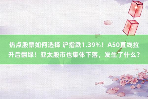 热点股票如何选择 沪指跌1.39%！A50直线拉升后翻绿！亚太股市也集体下落，发生了什么？