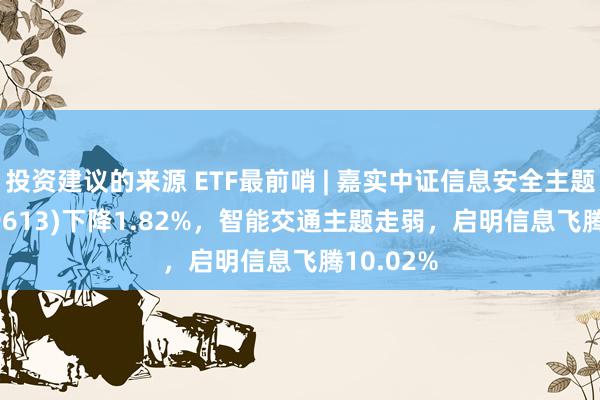 投资建议的来源 ETF最前哨 | 嘉实中证信息安全主题ETF(159613)下降1.82%，智能交通主题走弱，启明信息飞腾10.02%