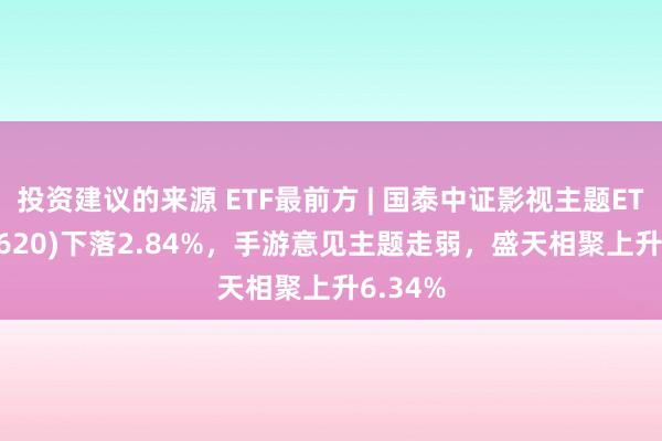 投资建议的来源 ETF最前方 | 国泰中证影视主题ETF(516620)下落2.84%，手游意见主题走弱，盛天相聚上升6.34%