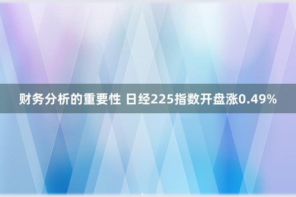 财务分析的重要性 日经225指数开盘涨0.49%