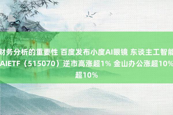 财务分析的重要性 百度发布小度AI眼镜 东谈主工智能AIETF（515070）逆市高涨超1% 金山办公涨超10%