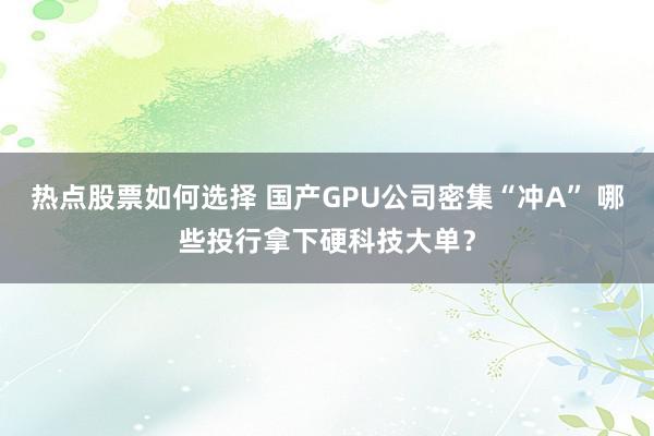 热点股票如何选择 国产GPU公司密集“冲A” 哪些投行拿下硬科技大单？