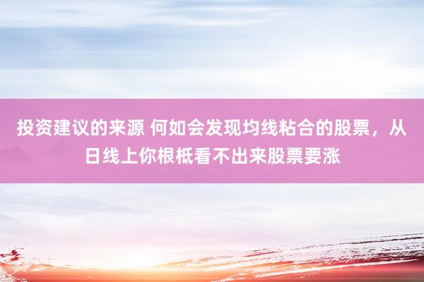 投资建议的来源 何如会发现均线粘合的股票，从日线上你根柢看不出来股票要涨