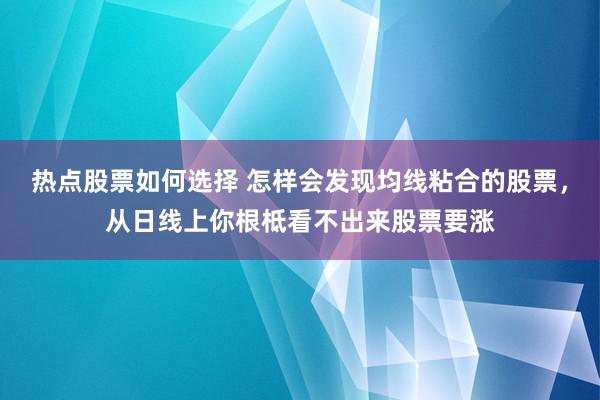 热点股票如何选择 怎样会发现均线粘合的股票，从日线上你根柢看不出来股票要涨