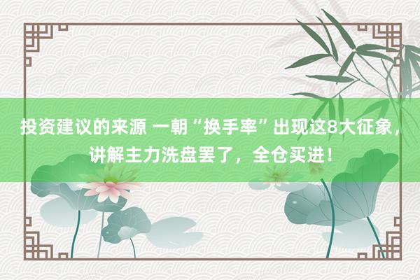 投资建议的来源 一朝“换手率”出现这8大征象，讲解主力洗盘罢了，全仓买进！