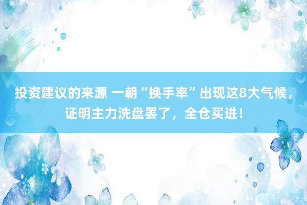 投资建议的来源 一朝“换手率”出现这8大气候，证明主力洗盘罢了，全仓买进！