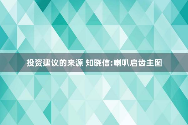 投资建议的来源 知晓信:喇叭启齿主图