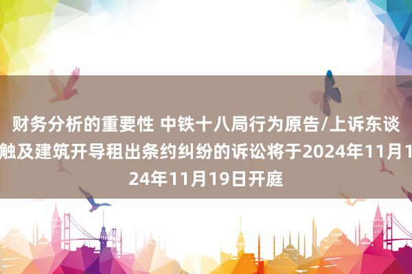 财务分析的重要性 中铁十八局行为原告/上诉东谈主的1起触及建筑开导租出条约纠纷的诉讼将于2024年11月19日开庭