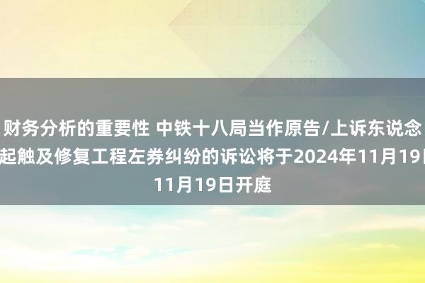 财务分析的重要性 中铁十八局当作原告/上诉东说念主的1起触及修复工程左券纠纷的诉讼将于2024年11月19日开庭