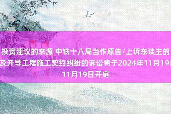 投资建议的来源 中铁十八局当作原告/上诉东谈主的2起触及开导工程施工契约纠纷的诉讼将于2024年11月19日开庭