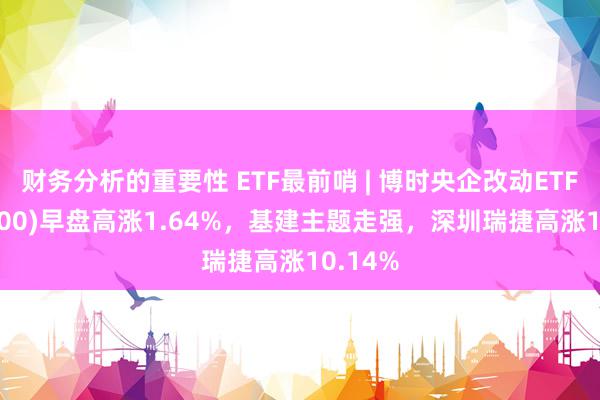 财务分析的重要性 ETF最前哨 | 博时央企改动ETF(515900)早盘高涨1.64%，基建主题走强，深圳瑞捷高涨10.14%