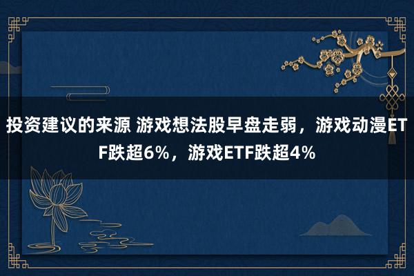 投资建议的来源 游戏想法股早盘走弱，游戏动漫ETF跌超6%，游戏ETF跌超4%