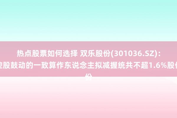 热点股票如何选择 双乐股份(301036.SZ)：控股鼓动的一致算作东说念主拟减握统共不超1.6%股份