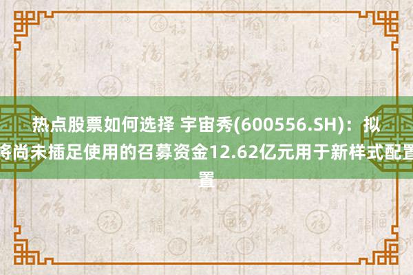 热点股票如何选择 宇宙秀(600556.SH)：拟将尚未插足使用的召募资金12.62亿元用于新样式配置