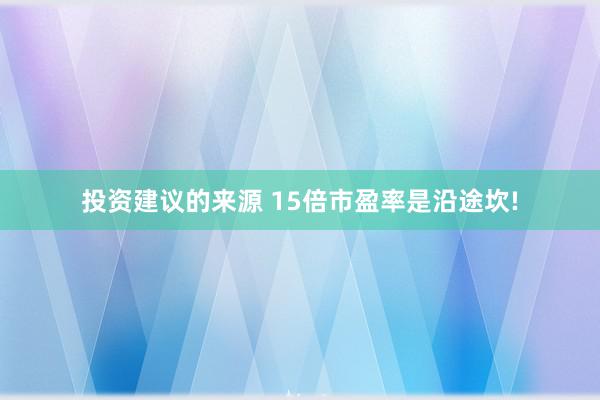 投资建议的来源 15倍市盈率是沿途坎!