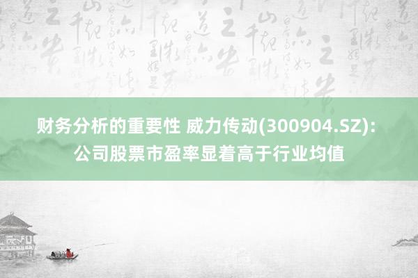 财务分析的重要性 威力传动(300904.SZ): 公司股票市盈率显着高于行业均值