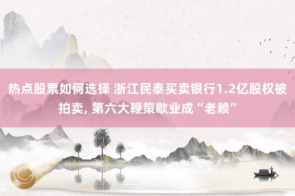 热点股票如何选择 浙江民泰买卖银行1.2亿股权被拍卖, 第六大鞭策歇业成“老赖”