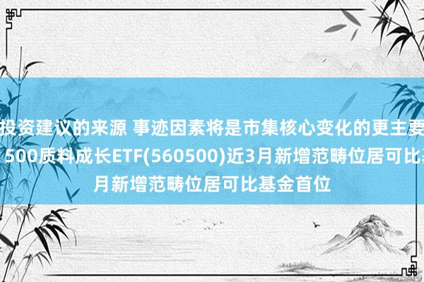 投资建议的来源 事迹因素将是市集核心变化的更主要驱能源，500质料成长ETF(560500)近3月新增范畴位居可比基金首位