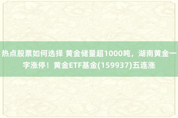 热点股票如何选择 黄金储量超1000吨，湖南黄金一字涨停！黄金ETF基金(159937)五连涨