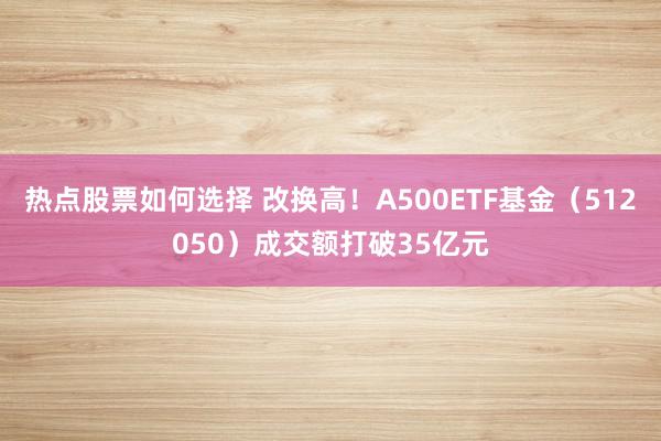 热点股票如何选择 改换高！A500ETF基金（512050）成交额打破35亿元