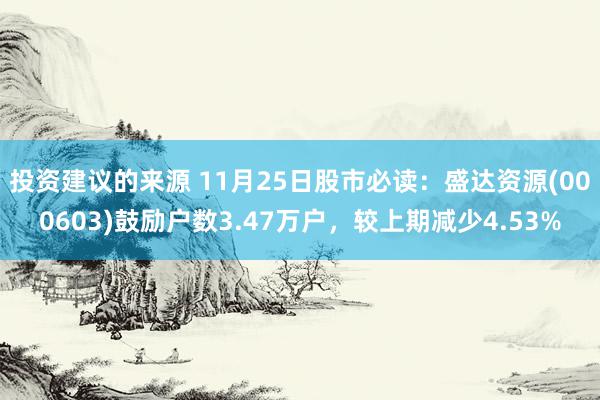 投资建议的来源 11月25日股市必读：盛达资源(000603)鼓励户数3.47万户，较上期减少4.53%