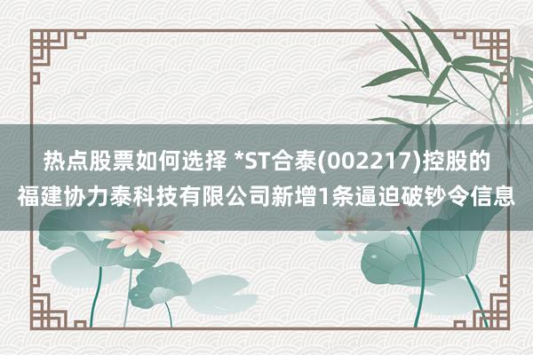 热点股票如何选择 *ST合泰(002217)控股的福建协力泰科技有限公司新增1条逼迫破钞令信息