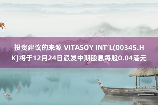 投资建议的来源 VITASOY INT‘L(00345.HK)将于12月24日派发中期股息每股0.04港元